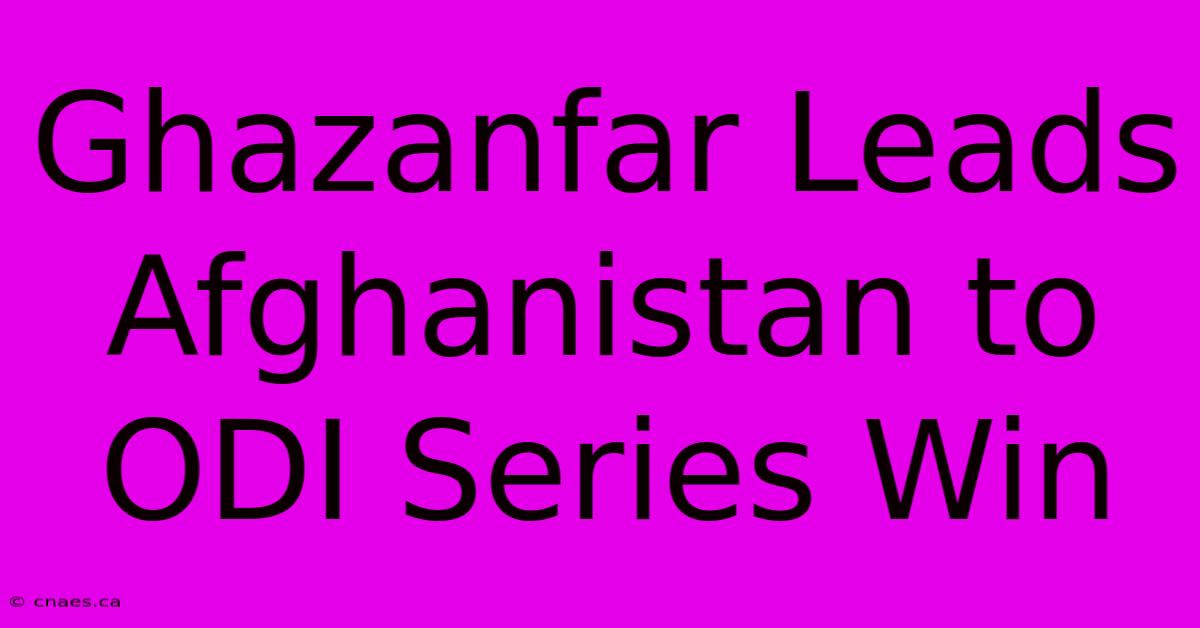 Ghazanfar Leads Afghanistan To ODI Series Win