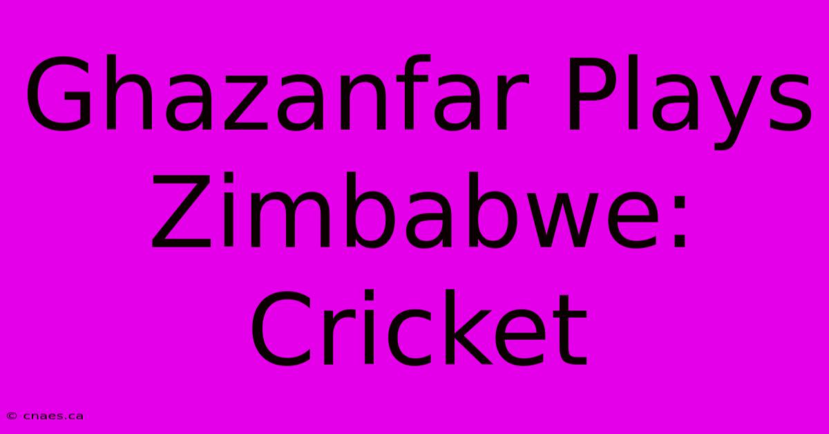 Ghazanfar Plays Zimbabwe: Cricket