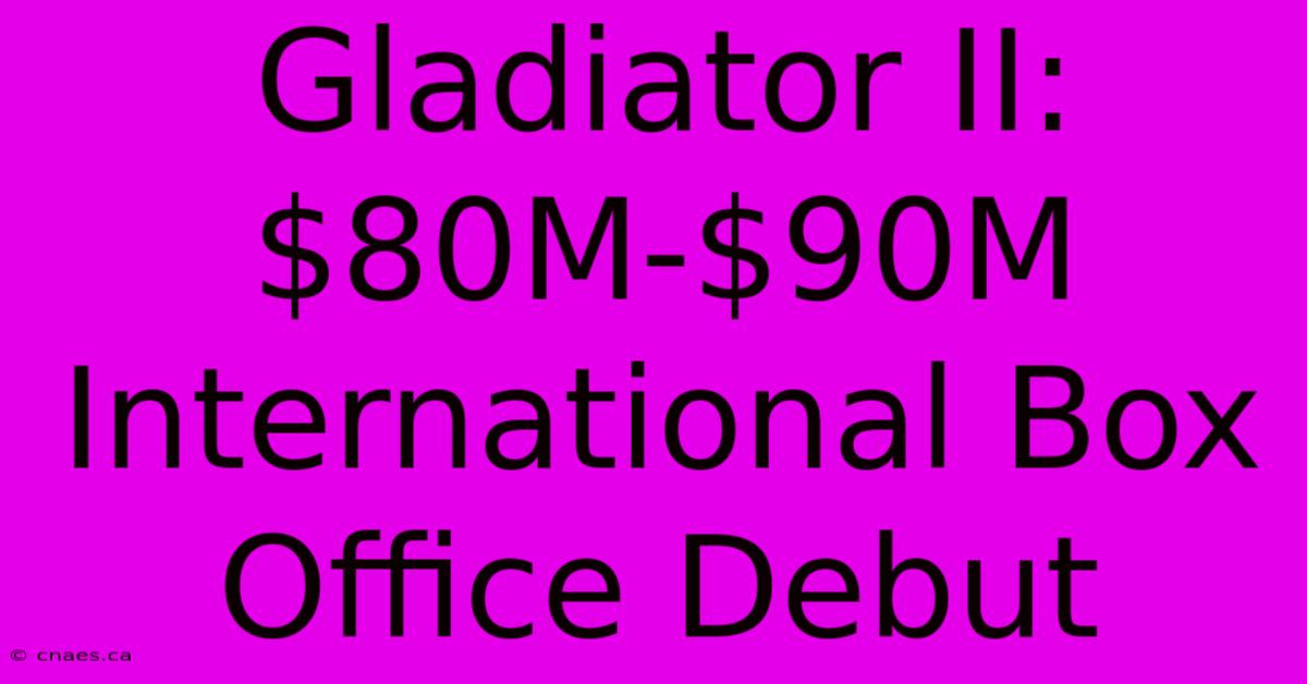 Gladiator II: $80M-$90M International Box Office Debut 