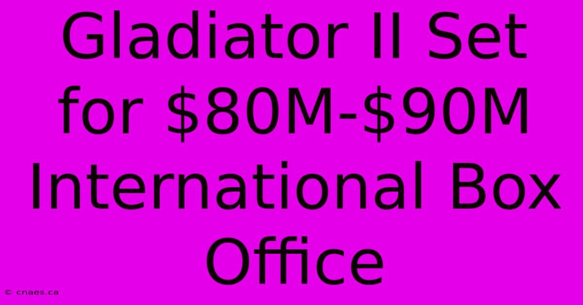 Gladiator II Set For $80M-$90M International Box Office