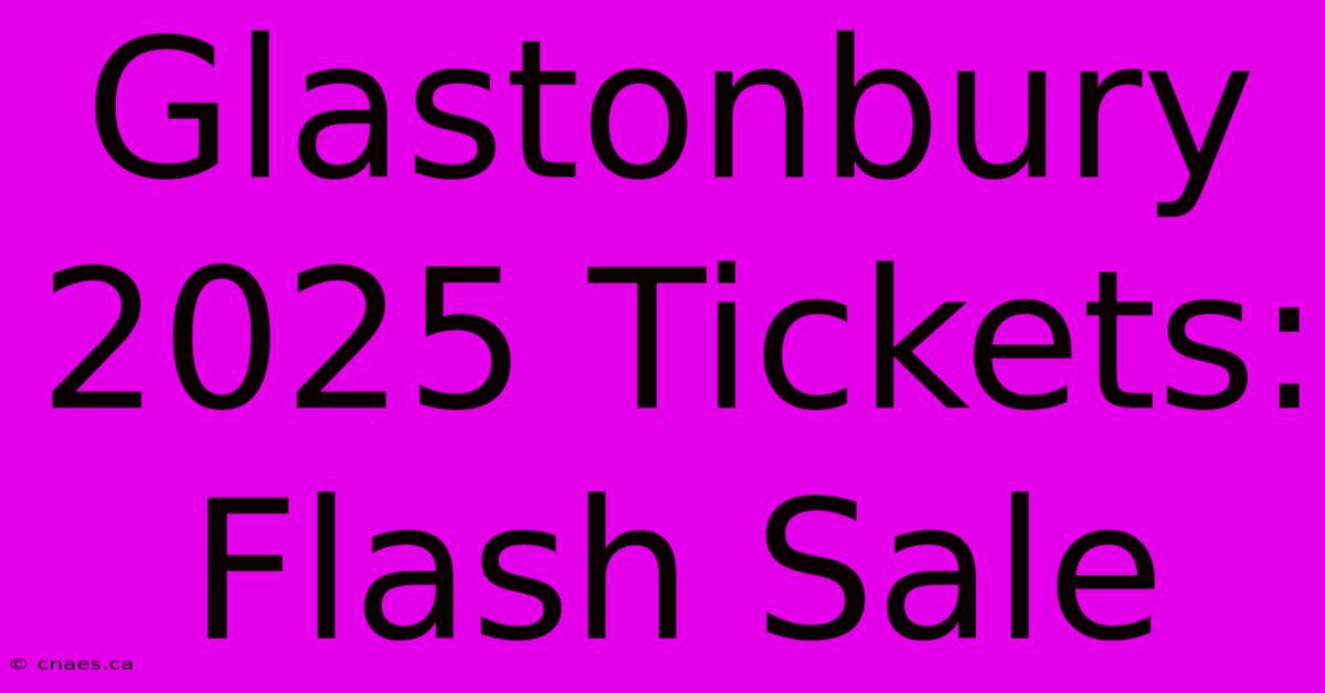 Glastonbury 2025 Tickets: Flash Sale