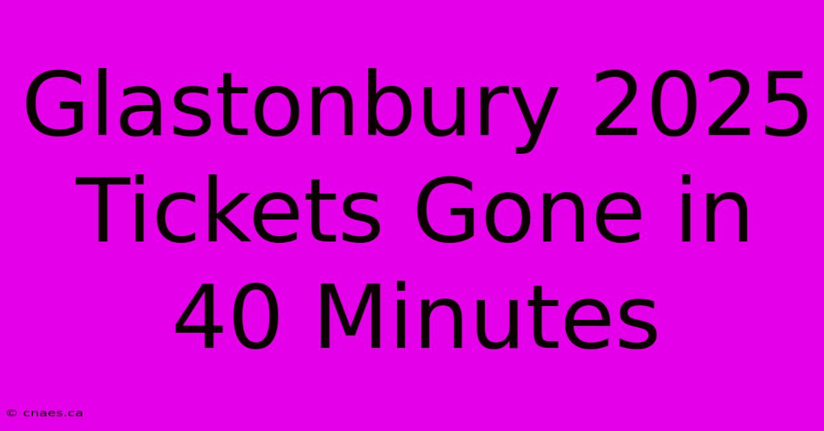 Glastonbury 2025 Tickets Gone In 40 Minutes