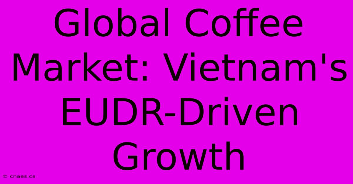 Global Coffee Market: Vietnam's EUDR-Driven Growth