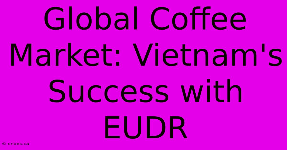 Global Coffee Market: Vietnam's Success With EUDR