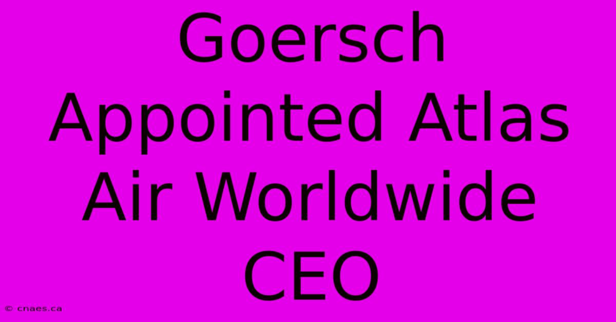 Goersch Appointed Atlas Air Worldwide CEO