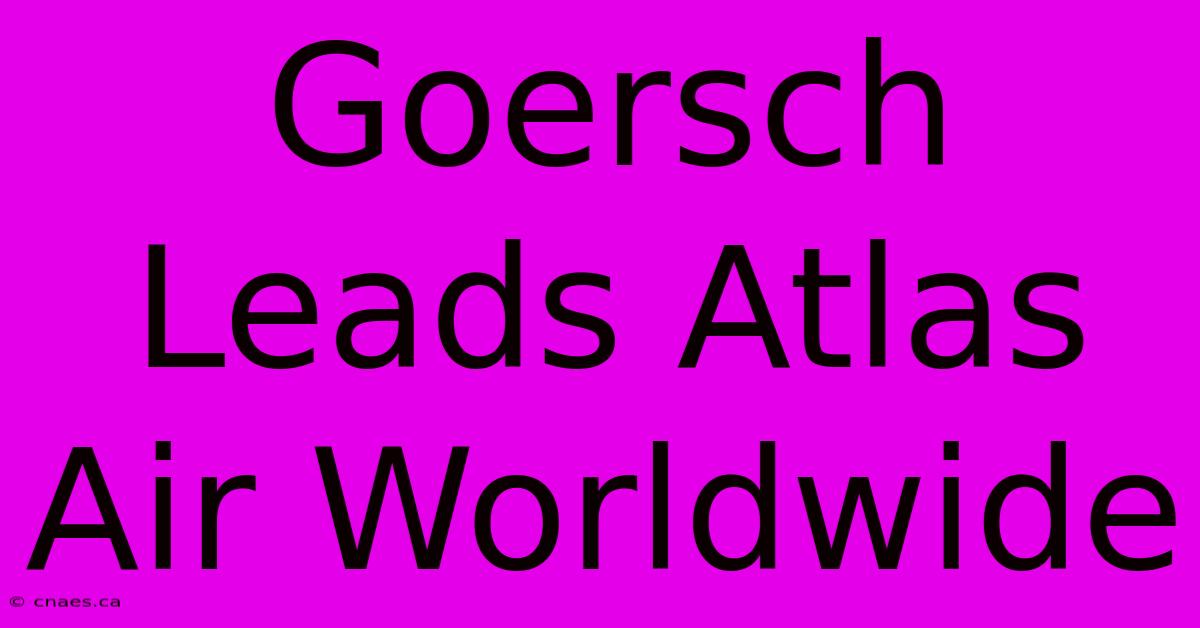 Goersch Leads Atlas Air Worldwide