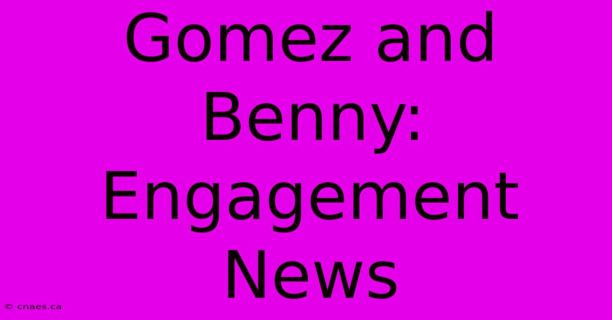 Gomez And Benny: Engagement News