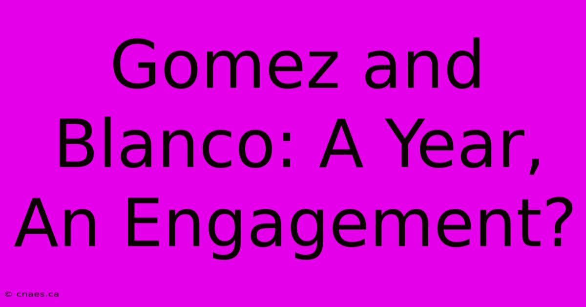 Gomez And Blanco: A Year, An Engagement?