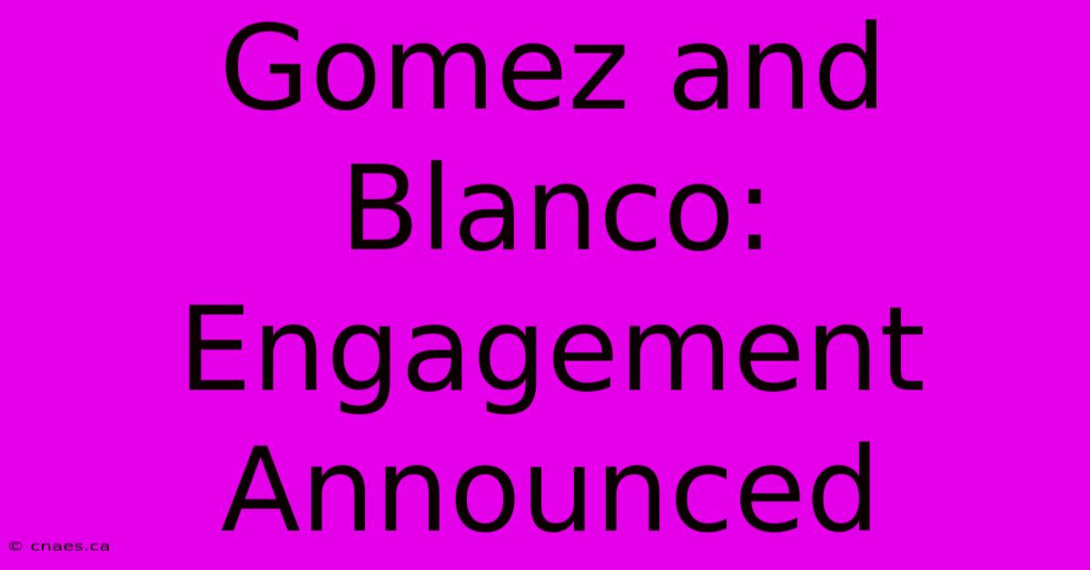 Gomez And Blanco: Engagement Announced