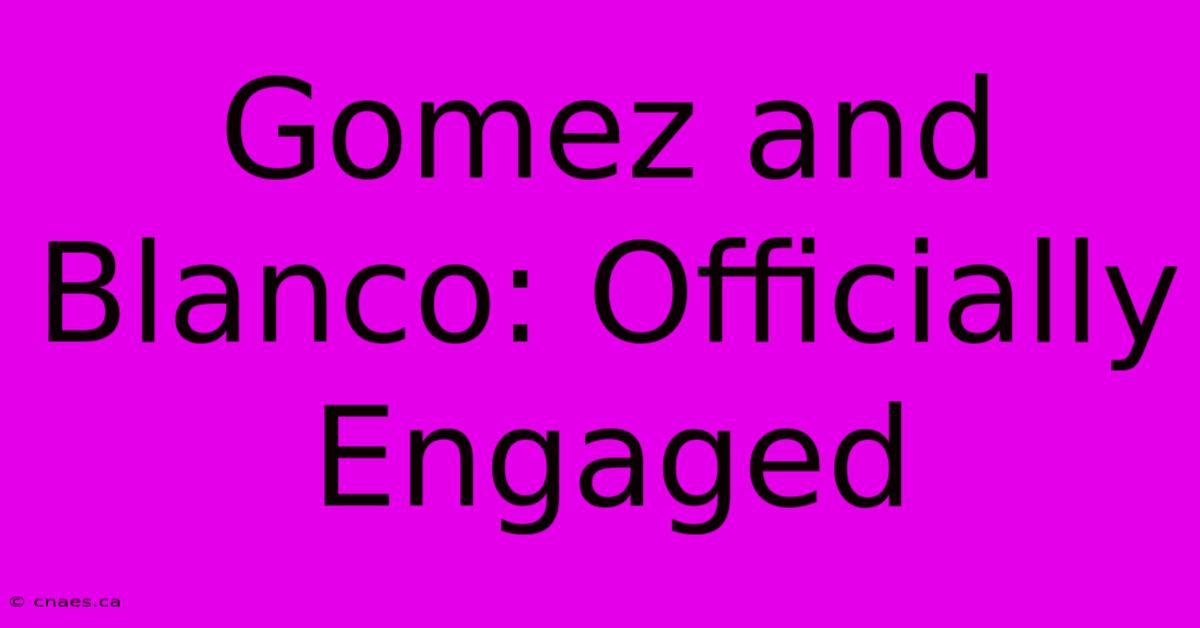 Gomez And Blanco: Officially Engaged