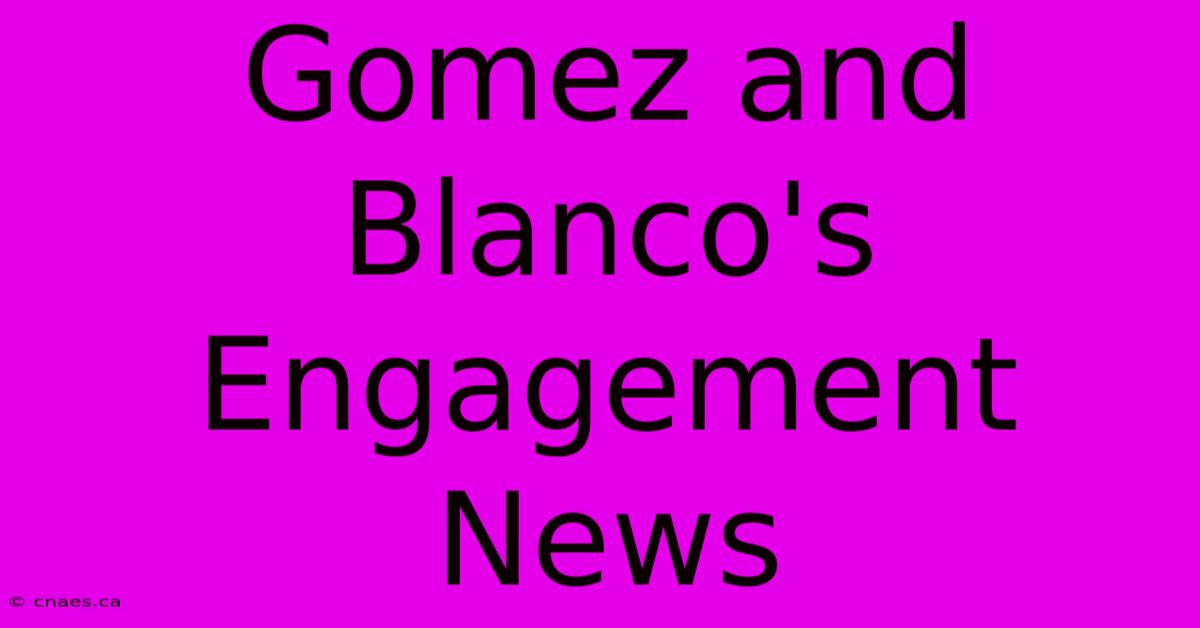 Gomez And Blanco's Engagement News