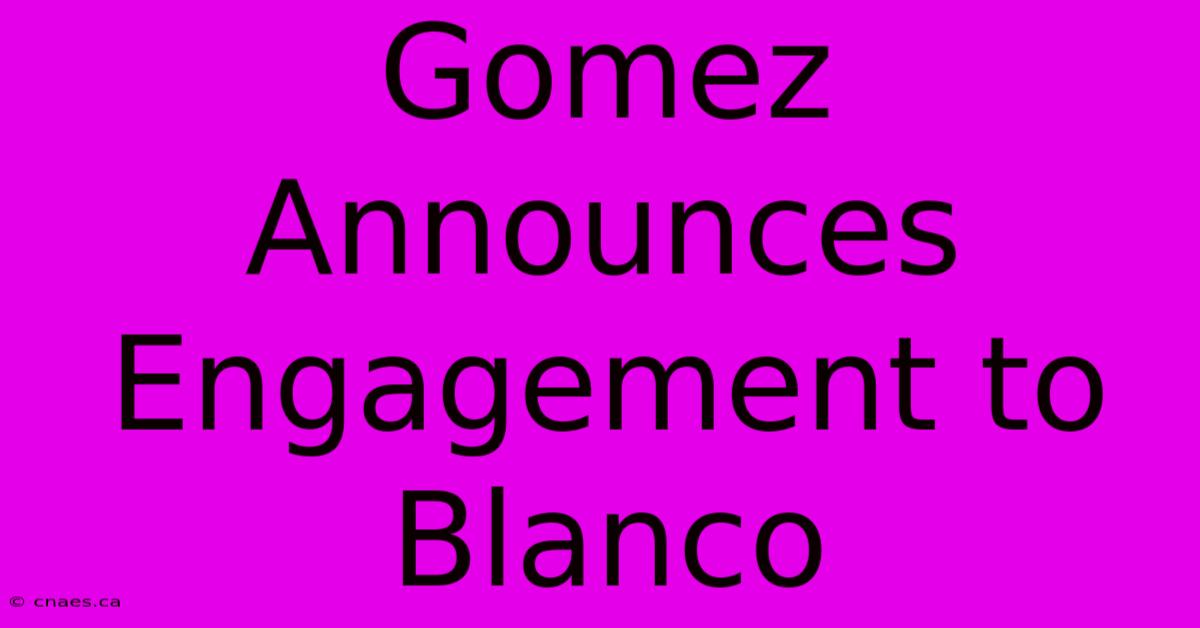 Gomez Announces Engagement To Blanco