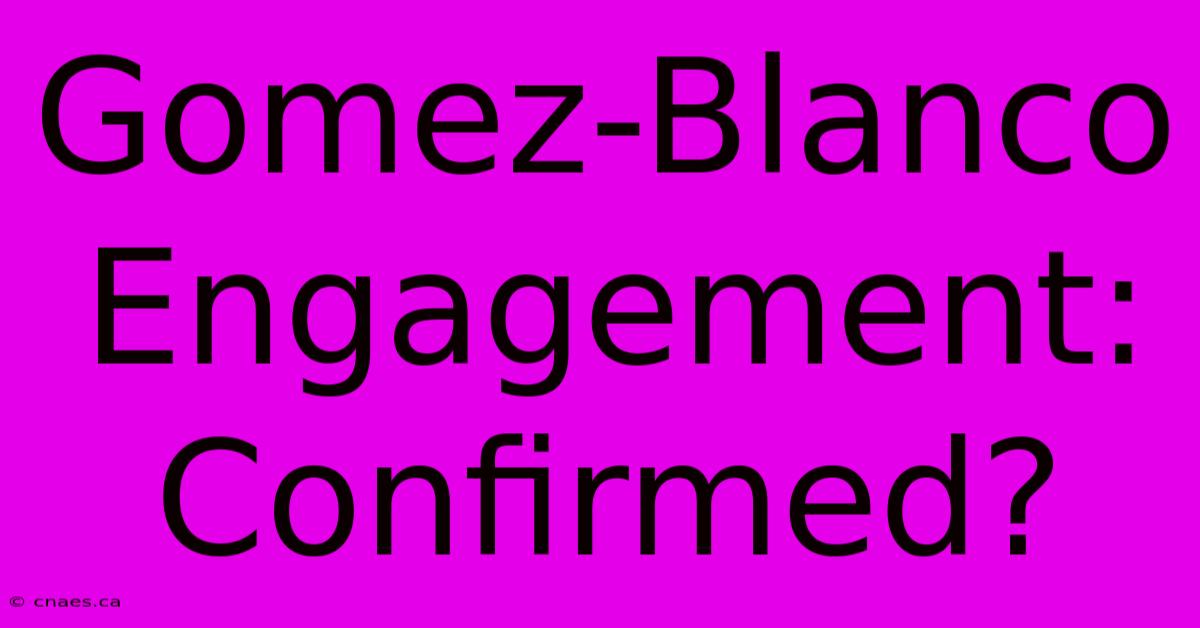 Gomez-Blanco Engagement: Confirmed?