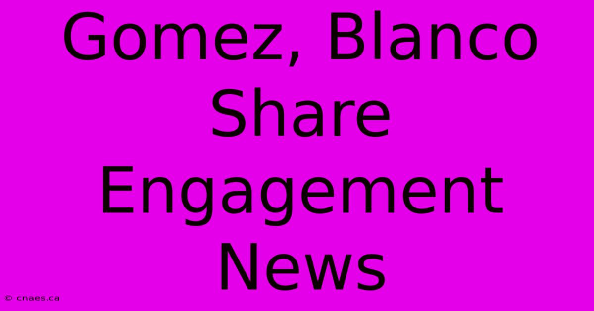 Gomez, Blanco Share Engagement News