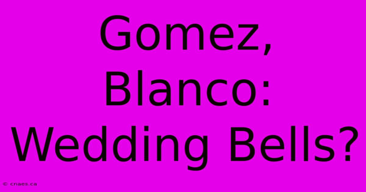 Gomez, Blanco: Wedding Bells?