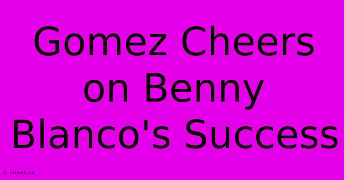 Gomez Cheers On Benny Blanco's Success