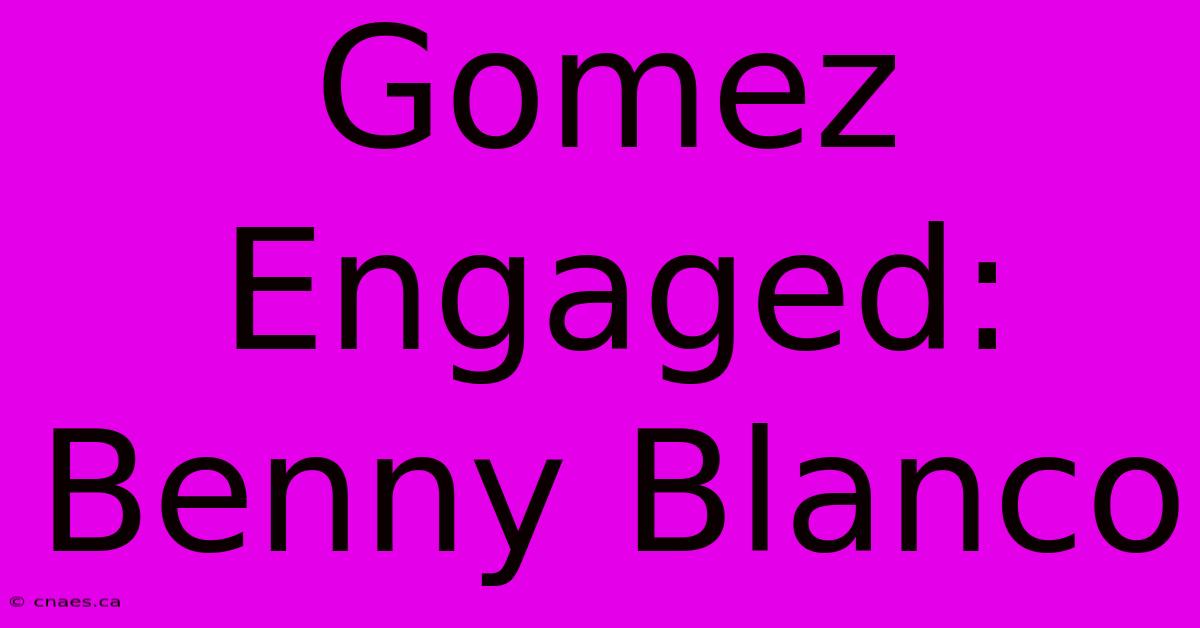 Gomez Engaged: Benny Blanco