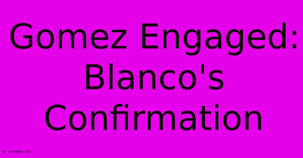 Gomez Engaged:  Blanco's Confirmation