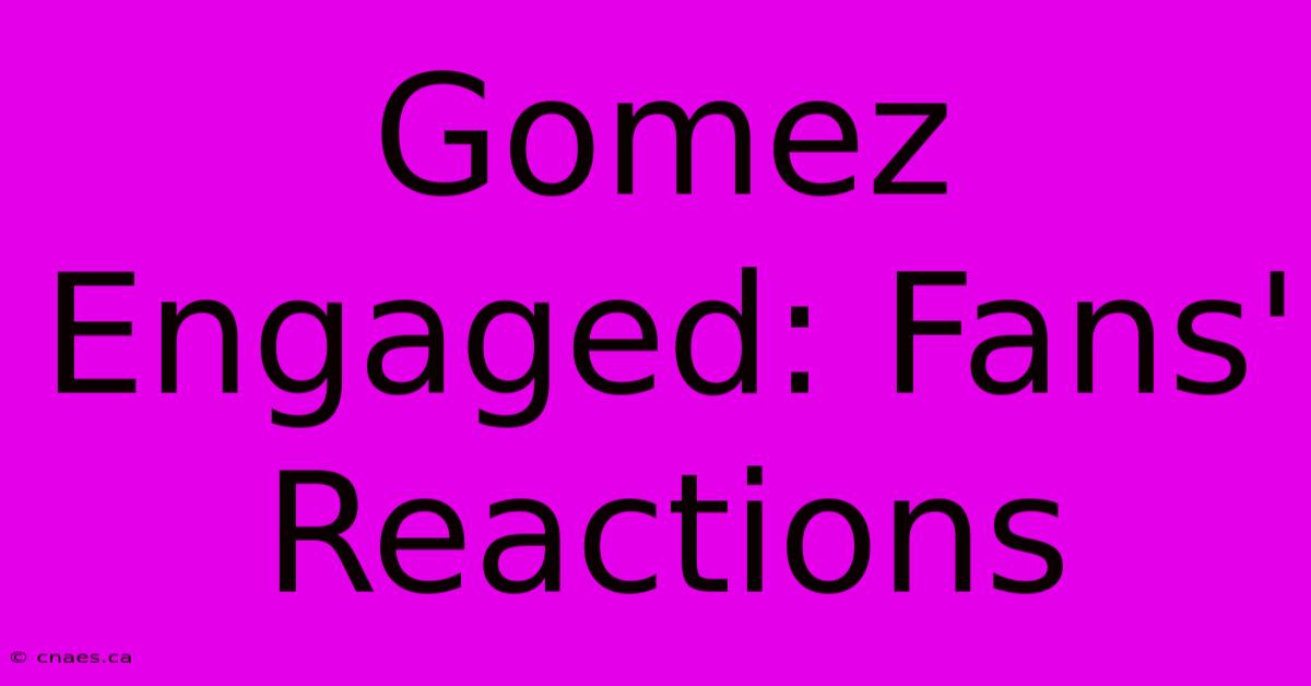 Gomez Engaged: Fans' Reactions