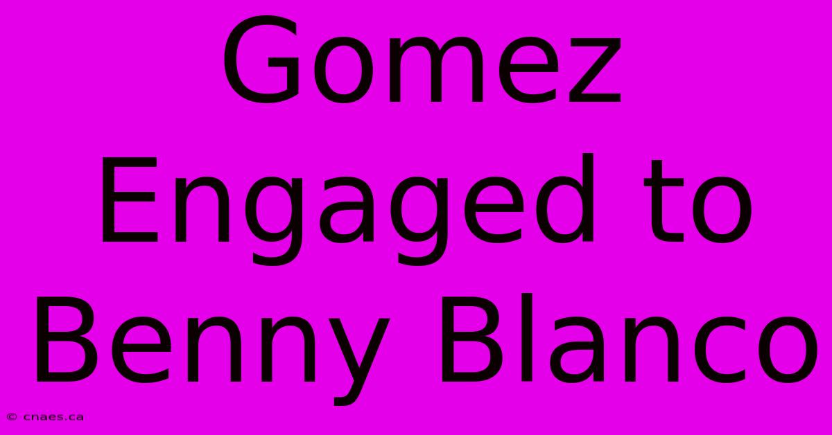 Gomez Engaged To Benny Blanco