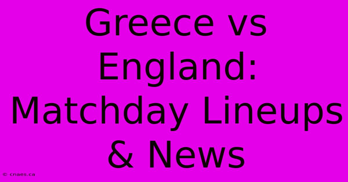 Greece Vs England: Matchday Lineups & News 