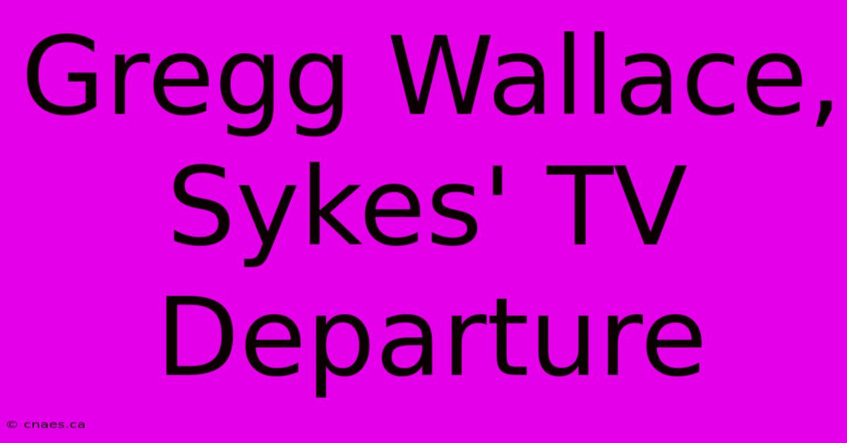 Gregg Wallace, Sykes' TV Departure