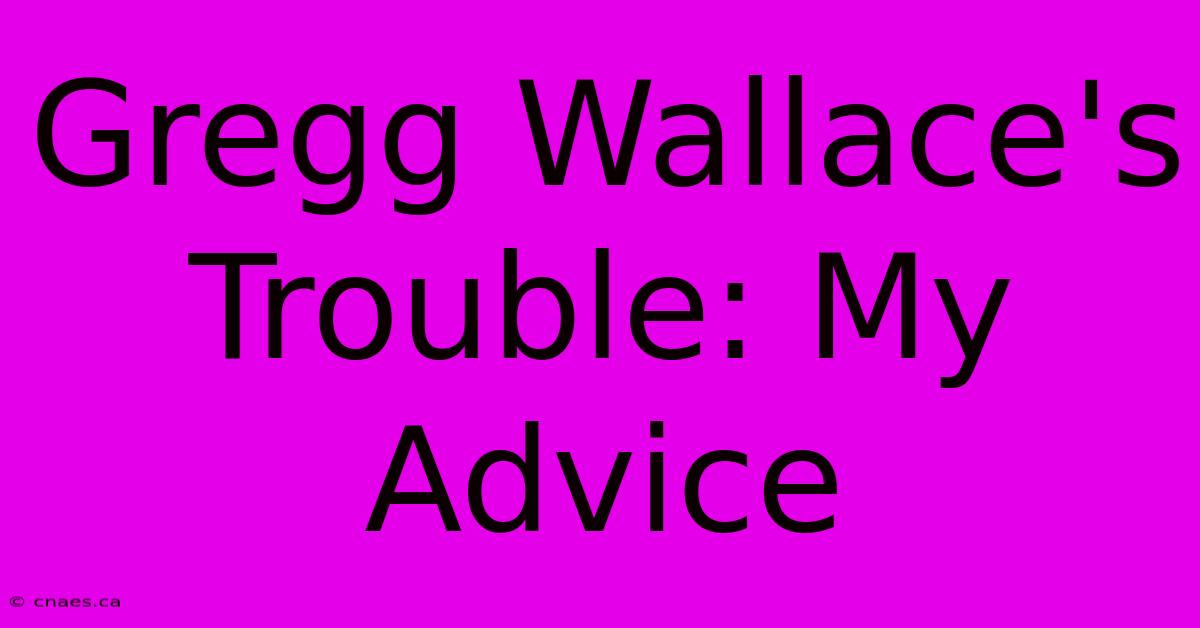 Gregg Wallace's Trouble: My Advice