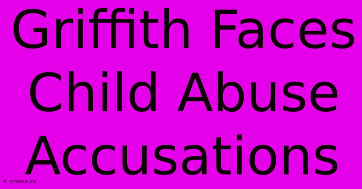 Griffith Faces Child Abuse Accusations