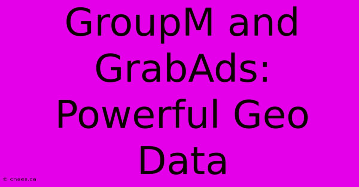 GroupM And GrabAds: Powerful Geo Data