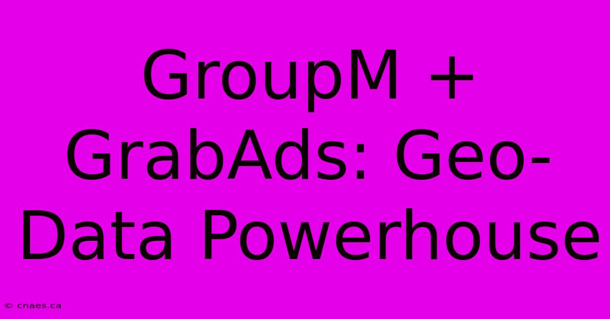 GroupM + GrabAds: Geo-Data Powerhouse