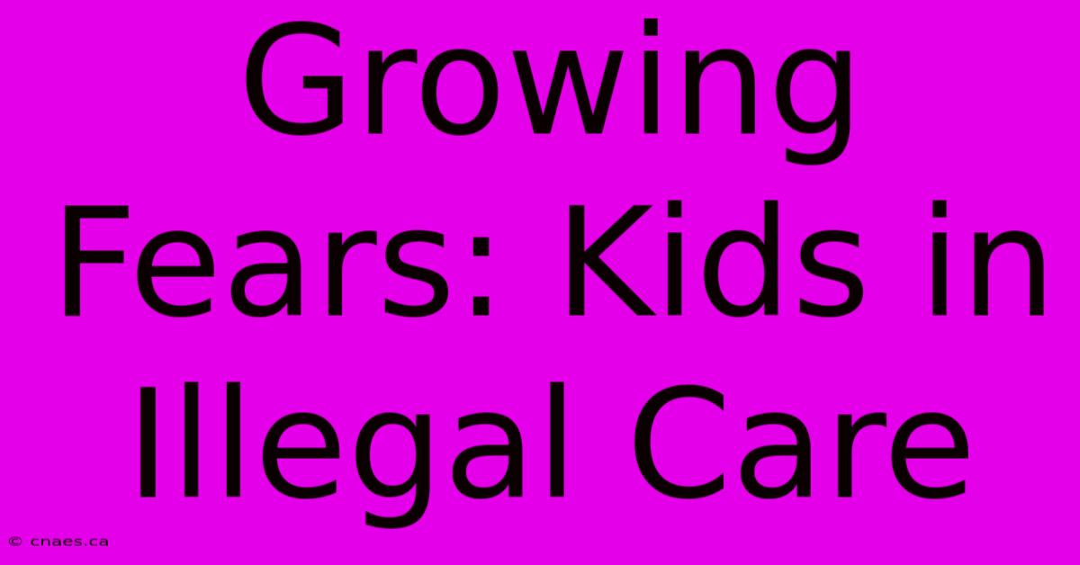 Growing Fears: Kids In Illegal Care