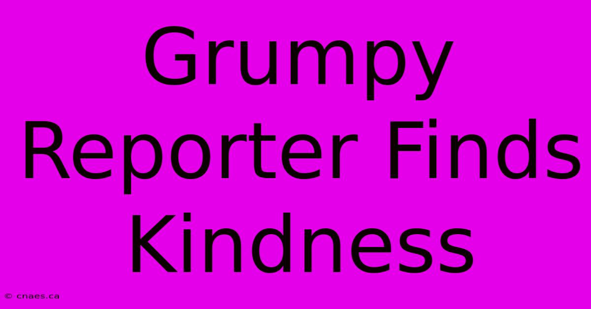 Grumpy Reporter Finds Kindness