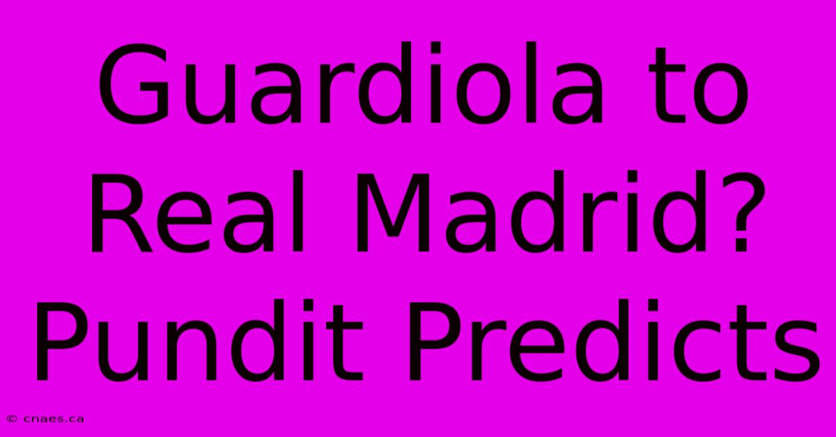 Guardiola To Real Madrid? Pundit Predicts