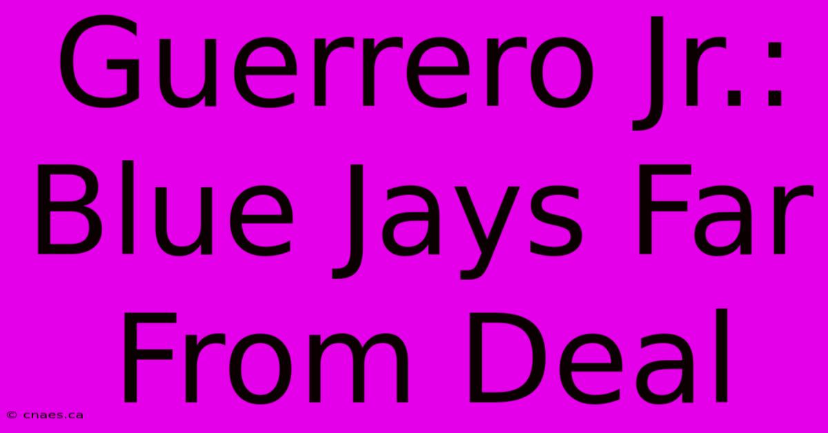 Guerrero Jr.: Blue Jays Far From Deal