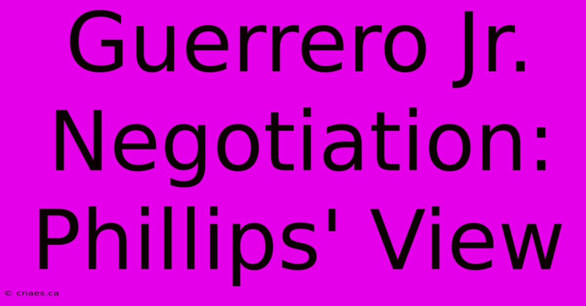 Guerrero Jr. Negotiation: Phillips' View