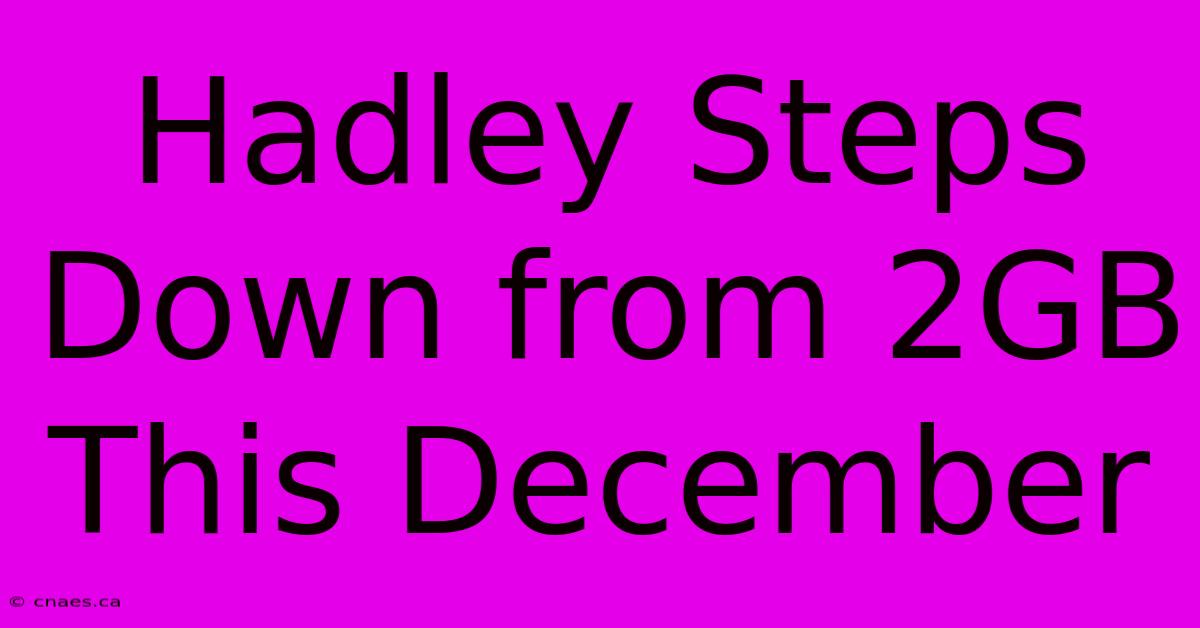 Hadley Steps Down From 2GB This December