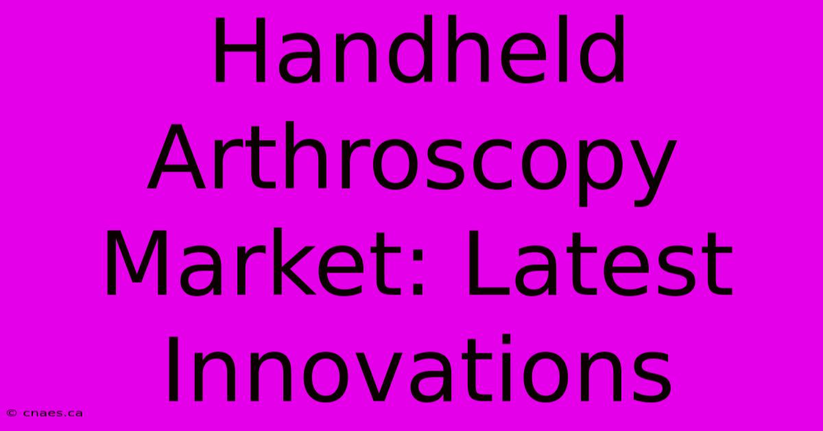 Handheld Arthroscopy Market: Latest Innovations