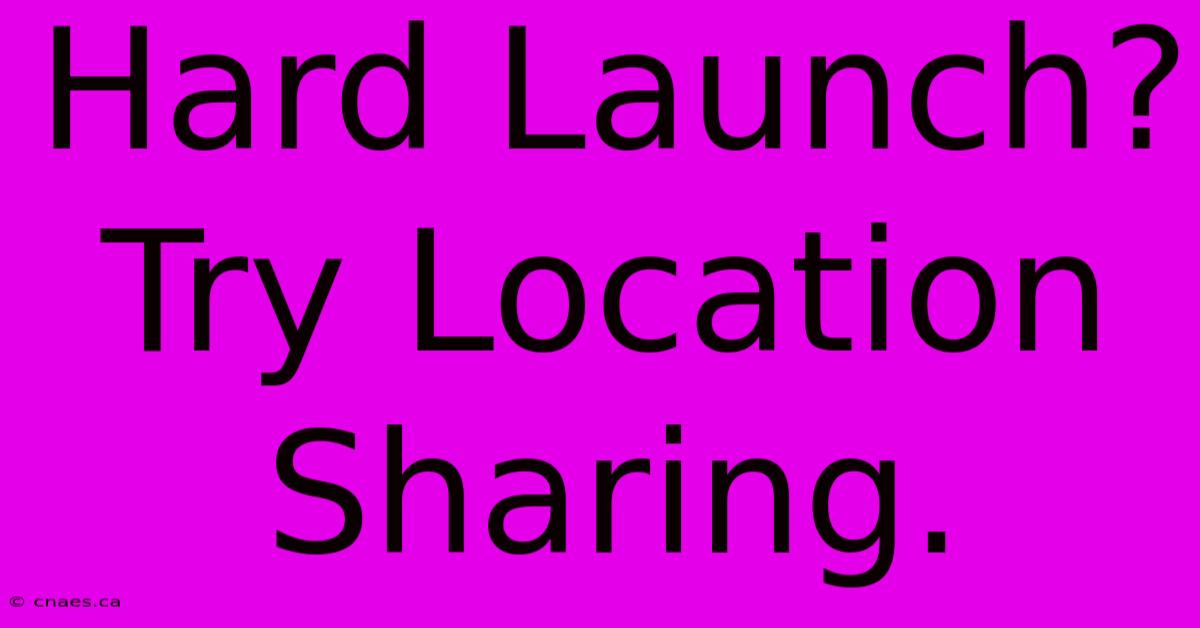 Hard Launch? Try Location Sharing.