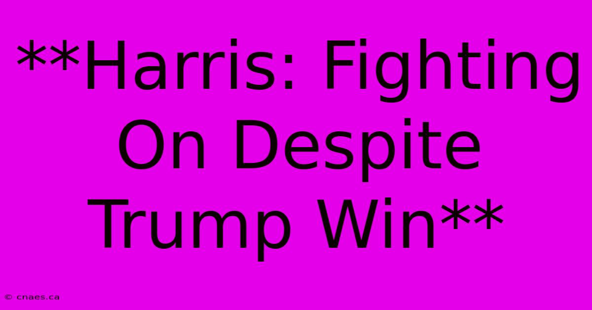 **Harris: Fighting On Despite Trump Win**