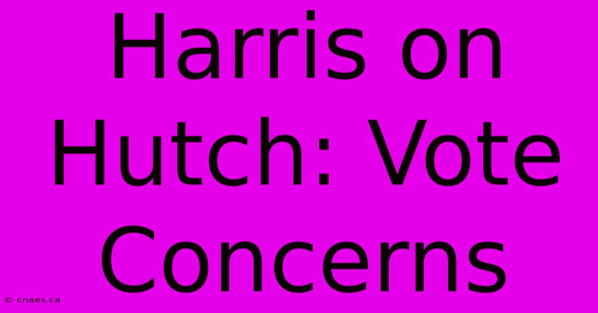 Harris On Hutch: Vote Concerns