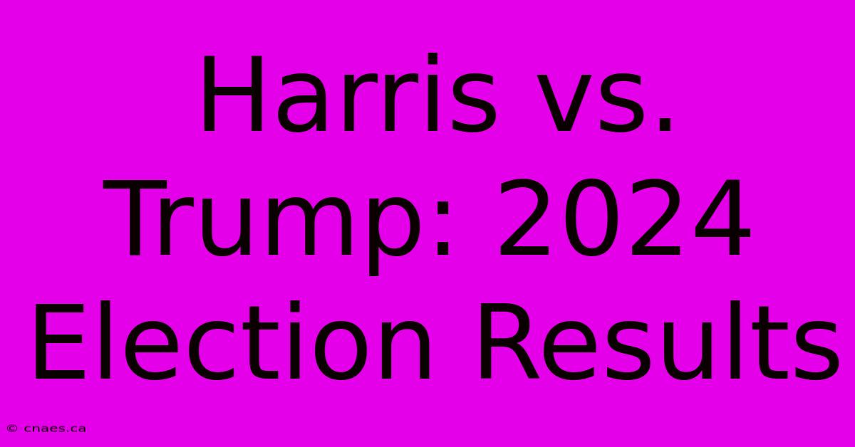 Harris Vs. Trump: 2024 Election Results