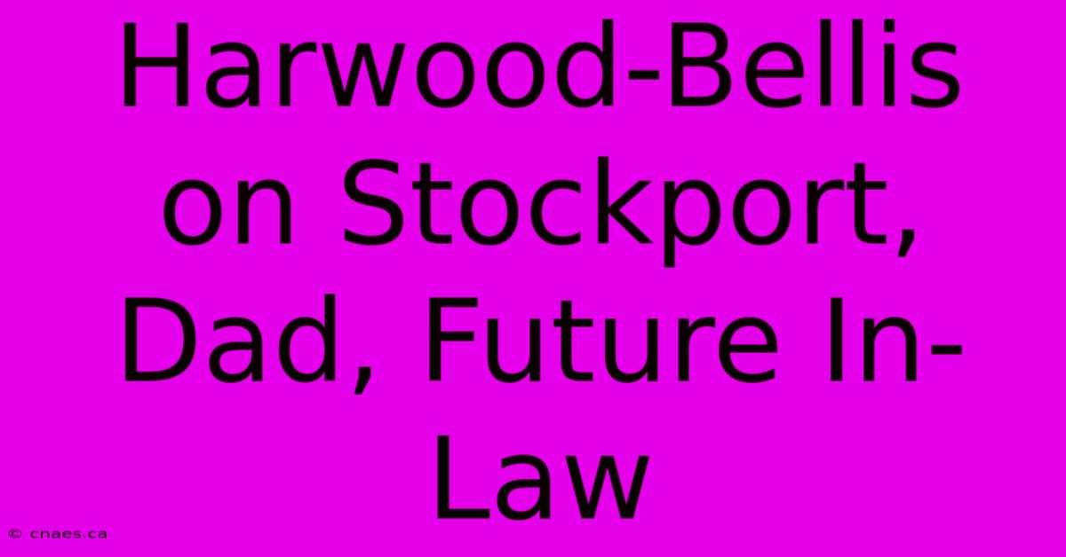 Harwood-Bellis On Stockport, Dad, Future In-Law