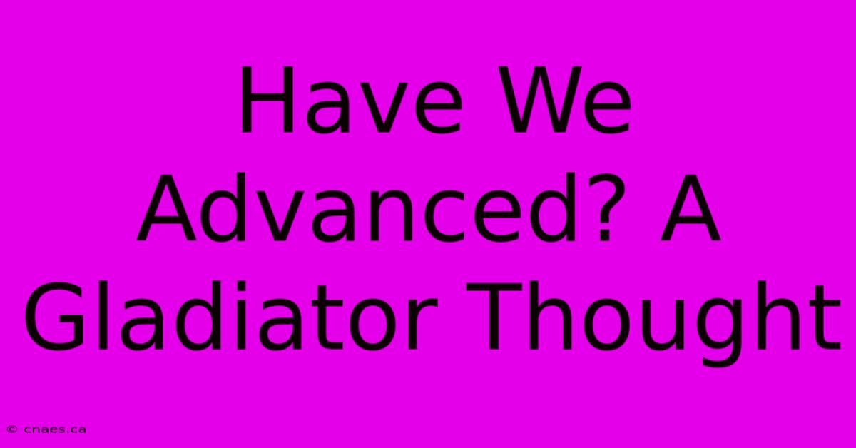 Have We Advanced? A Gladiator Thought