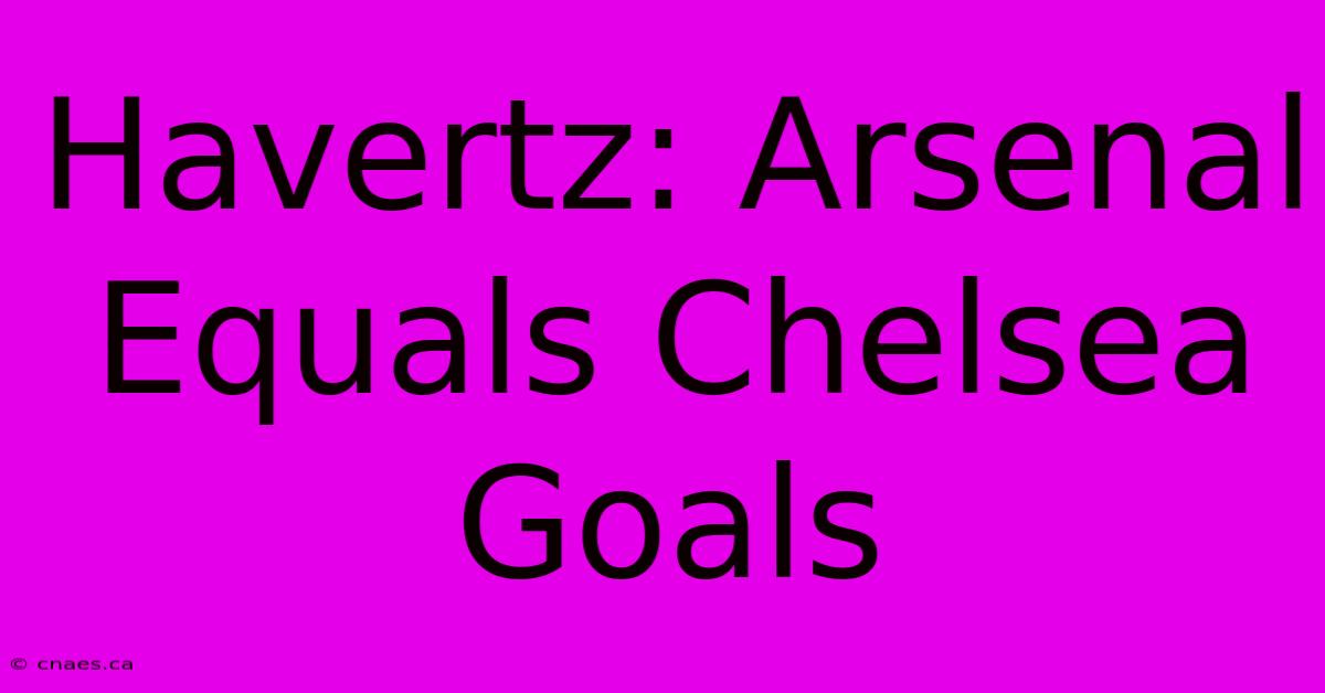 Havertz: Arsenal Equals Chelsea Goals