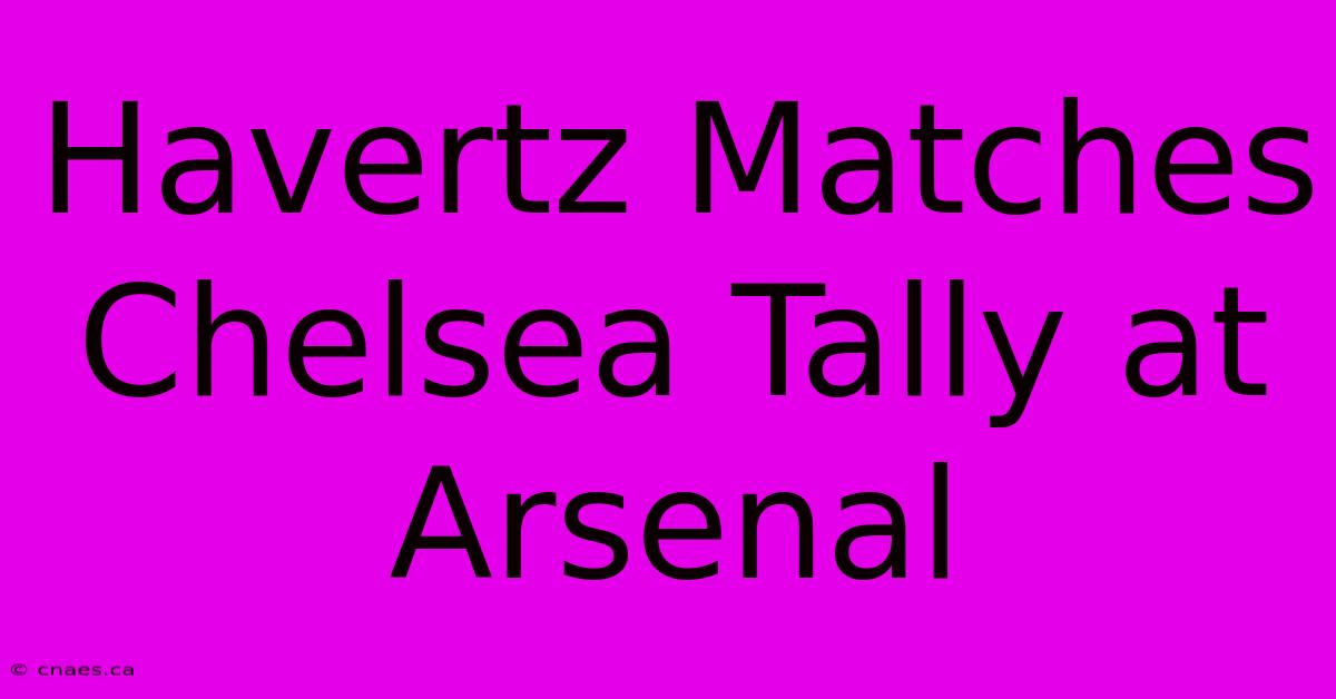 Havertz Matches Chelsea Tally At Arsenal