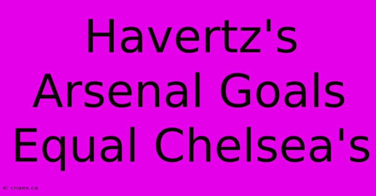 Havertz's Arsenal Goals Equal Chelsea's