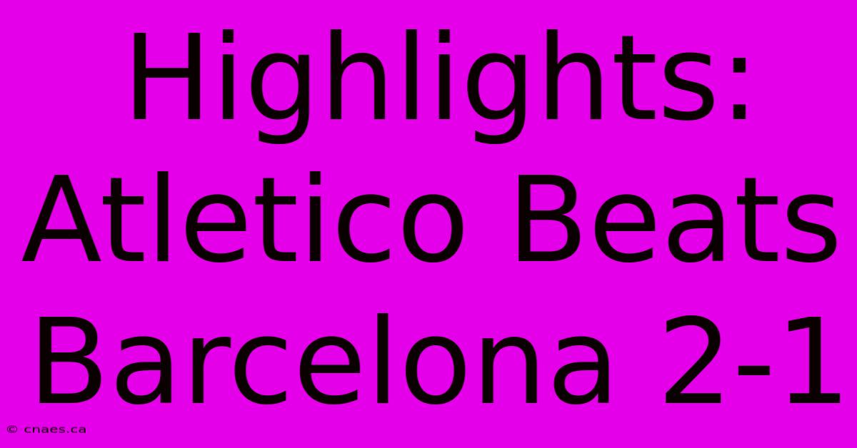 Highlights: Atletico Beats Barcelona 2-1