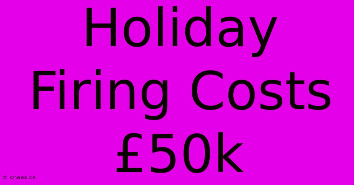 Holiday Firing Costs £50k