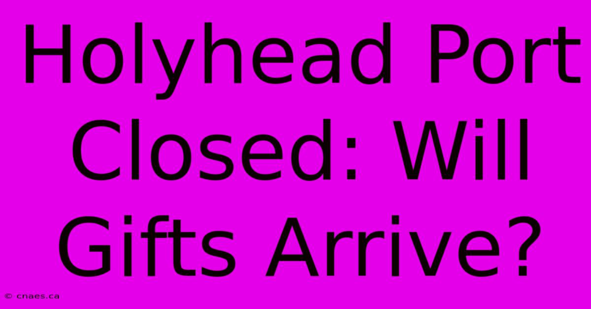 Holyhead Port Closed: Will Gifts Arrive?