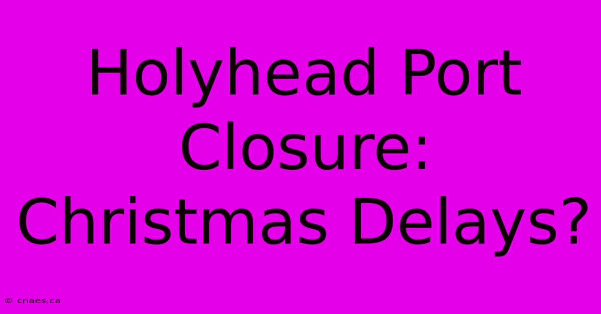 Holyhead Port Closure: Christmas Delays?